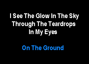 I See The Glow In The Sky
Through The Teardrops

In My Eyes

On The Ground