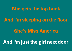 She gets the top bunk
And I'm sleeping on the floor
She's Miss America

And I'm just the girl next door