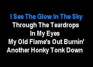 I See The Glow In The Sky
Through The Teardrops

In My Eyes
My Old Flame's Out Burnin'
Another Honky Tonk Down