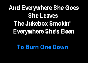 And Everywhere She Goes
She Leaves
The Jukebox Smokin'

Everywhere She's Been

To Burn One Down