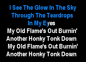 I See The Glow In The Sky
Through The Teardrops
In My Eyes
My Old Flame's Out Burnin'
Another Honky Tonk Down
My Old Flame's Out Burnin'
Another Honky Tonk Down