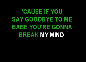 'CAUSE IF YOU
SAY GOODBYE TO ME
BABE YOU'RE GONNA

BREAK MY MIND