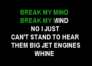 BREAK MY MIND
BREAK MY MIND
N0 IJUST
CAN'T STAND TO HEAR
THEM BIG JET ENGINES
WHINE