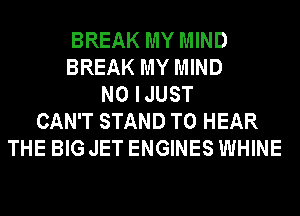 BREAK MY MIND
BREAK MY MIND
N0 IJUST
CAN'T STAND TO HEAR
THE BIG JET ENGINES WHINE