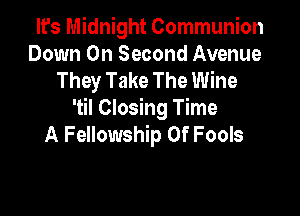 It's Midnight Communion
Down On Second Avenue
They Take The Wine

'til Closing Time
A Fellowship Of Fools