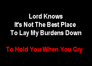 Lord Knows
It's Not The Bat Place
To Lay My Burdens Down

To Hold You When You Cry