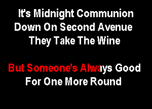 It's Midnight Communion
Down On Second Avenue
They Take The Wine

But Someone's Always Good
For One More Round