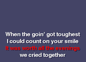 When the goiW got toughest
lcould count on your smile

we cried together