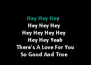 Hey Hey Hey
Hey Hey Hey

Hey Hey Hey Hey
Hey Hey Yeah
There's A Love For You
So Good And True