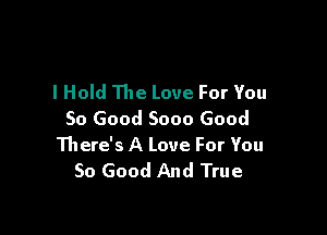 I Hold The Love For You

So Good 5000 Good
There's A Love For You
So Good And True