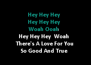 Hey Hey Hey
Hey Hey Hey
Woah Ooah

Hey Hey Hey Woah
There's A Love For You
So Good And True