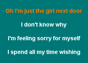 Oh I'm just the girl next door
I don't know why
I'm feeling sorry for myself

I spend all my time wishing