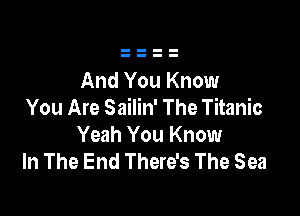 And You Know
You Are Sailin' The Titanic

Yeah You Know
In The End There's The Sea