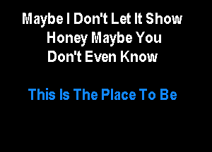 Maybe I Don't Let It Show
Honey Maybe You
Don't Even Know

This Is The Place To Be