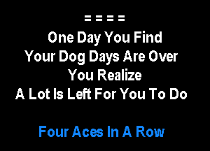 One Day You Find
Your Dog Days Are Over

You Realize
A Lot ls Left For You To Do

Four Aces In A Row