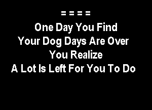 One Day You Find
Your Dog Days Are Over

You Realize
A Lot ls Left For You To Do