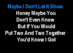 Maybe I Don't Let It Show
Honey Maybe You

Don't Even Know
But If You Would

Put Two And Two Together
You'd Know I Got