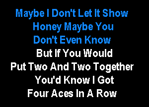 Maybe I Don't Let It Show
Honey Maybe You

Don't Even Know
But If You Would

Put Two And Two Together
You'd Know I Got
Four Aces In A Row