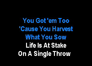 You Got 'em Too
'Cause You Harvest

What You Sow
Life Is At Stake
On A Single Throw