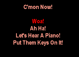 C'mon Now!

Woa!
Ah Ha!

Lefs Hear A Piano!
Put Them Keys On It!