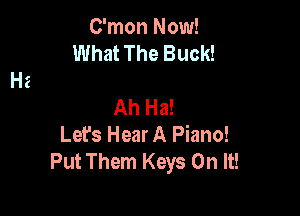 C'mon Now!
What The Buck!

Ah Ha!

Lefs Hear A Piano!
Put Them Keys On It!