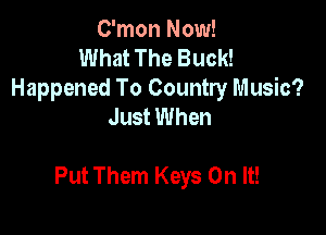 C'mon Now!
What The Buck!
Happened To Country Music?
Just When

Put Them Keys On It!