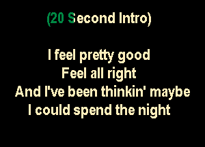(20 Second Intro)

lfeel pretty good

Feel all right
And I've been thinkin' maybe
I could spend the night
