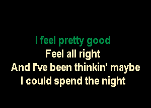 lfeel pretty good

Feel all right
And I've been thinkin' maybe
I could spend the night