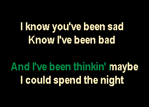 I know you've been sad
Know I've been bad

And I've been thinkin' maybe
I could spend the night