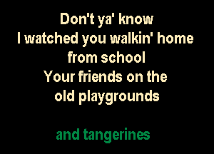 Don't ya' know
I watched you walkin' home
won1school
Your kndsonthe
old playgrounds

and tangerines