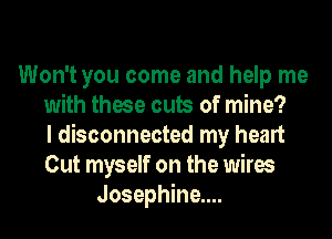 Won't you come and help me
with these cuts of mine?
I disconnected my heart
Cut myself on the wires
Josephine....