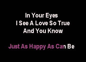 In Your Eyes
lSee A Love 80 True
And You Know

Just As Happy As Can Be