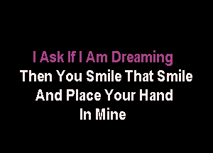 lAsk lfl Am Dreaming
Then You Smile That Smile

And Place Your Hand
In Mine