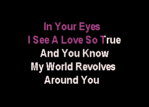 In Your Eyes
lSee A Love 80 True

And You Know
My World Revolves
Around You