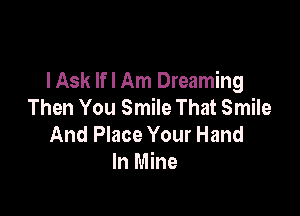 lAsk lfl Am Dreaming
Then You Smile That Smile

And Place Your Hand
In Mine