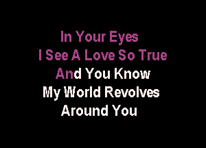 In Your Eyes
lSee A Love 80 True

And You Know
My World Revolves
Around You
