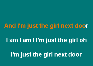 And I'm just the girl next door

I am I am I I'm just the girl oh

I'm just the girl next door