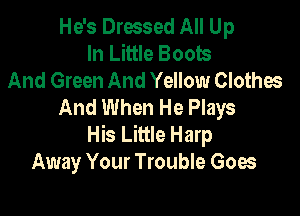 He's Dressed All Up
In Little Boots
And Green And Yellow Clothes
And When He Plays

His Little Harp
Away Your Trouble Goes