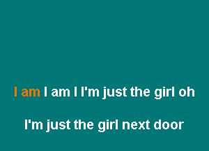 I am I am I I'm just the girl oh

I'm just the girl next door