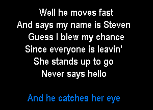 Well he moves fast
And says my name is Steven
Guess I blew my chance
Since everyone is leavin'
She stands up to go
Never says hello

And he catches her eye