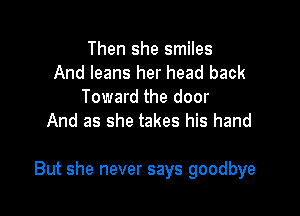 Then she smiles
And leans her head back
Toward the door
And as she takes his hand

But she never says goodbye