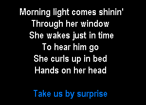 Morning light comes shinin'
Through her window
She wakes just in time

To hear him go
She curls up in bed
Hands on her head

Take us by surprise