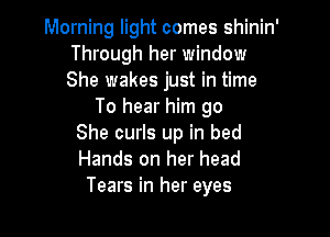 Morning light comes shinin'
Through her window
She wakes just in time

To hear him go

She curls up in bed
Hands on her head
Tears in her eyes