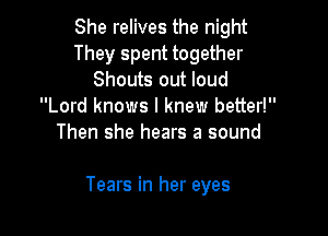 She relives the night
They spent together
Shouts out loud
Lord knows I knew better!
Then she hears a sound

Tears in her eyes