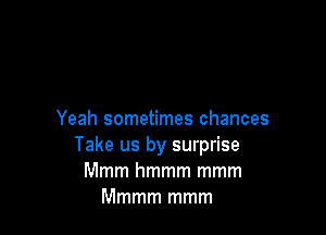 Yeah sometimes chances
Take us by surprise
Mmm hmmm mmm
Mmmm mmm