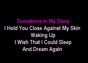 Sometimes In My Sleep
I Hold You Close Against My Skin

Waking Up
lWish That I Could Sleep
And Dream Again