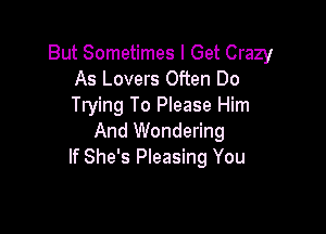 But Sometimes I Get Crazy
As Lovers Often Do
Trying To Please Him

And Wondering
If She's Pleasing You