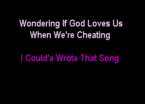 Wondering If God Loves Us
When We're Cheating

l Could'a Wrote That Song