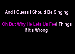 And I Guess I Should Be Singing

0h But Why He Lets Us Feel Things

If It's Wrong