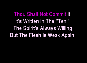Thou Shalt Not Commit It
It's Written In The Ten
The Spirit's Always Willing

But The Flesh ls Weak Again